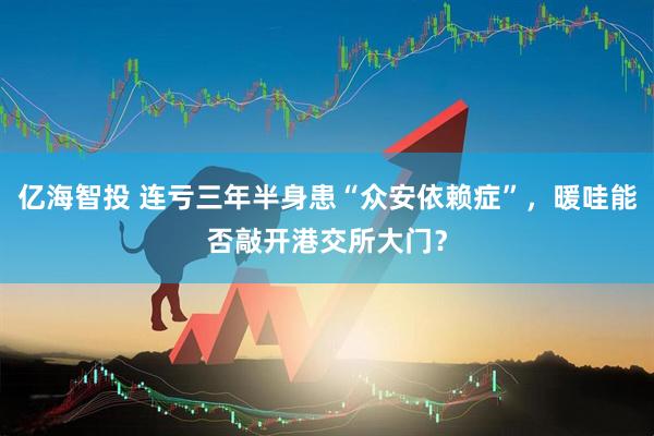 亿海智投 连亏三年半身患“众安依赖症”，暖哇能否敲开港交所大门？