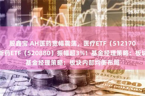 股鑫宝 AH医药宽幅震荡，医疗ETF（512170）、港股通创新药ETF（520880）振幅超3%！基金经理策略：板块内部均衡布局