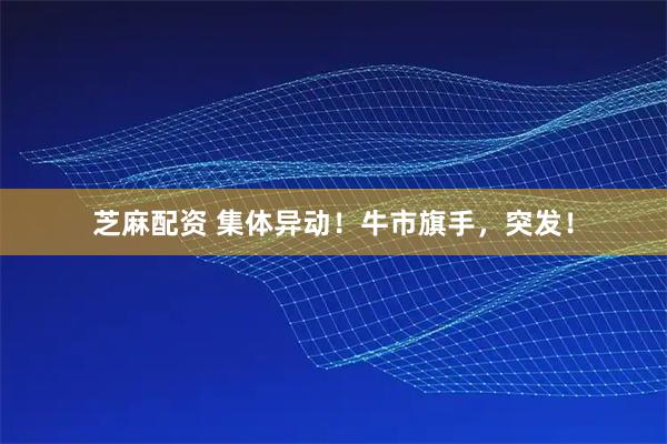 芝麻配资 集体异动！牛市旗手，突发！