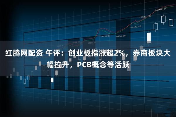 红腾网配资 午评：创业板指涨超2%，券商板块大幅拉升，PCB概念等活跃