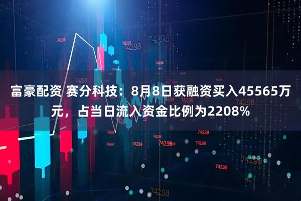 富豪配资 赛分科技：8月8日获融资买入45565万元，占当日流入资金比例为2208%