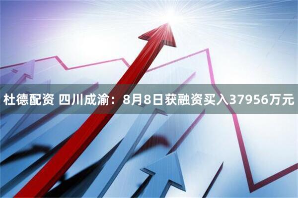 杜德配资 四川成渝：8月8日获融资买入37956万元