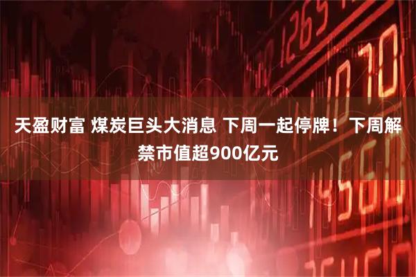 天盈财富 煤炭巨头大消息 下周一起停牌！下周解禁市值超900亿元