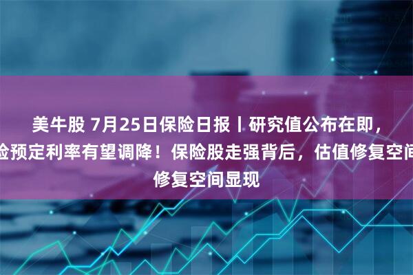 美牛股 7月25日保险日报丨研究值公布在即,人身险预定利率有望调降!保险股走强背后,估值修复空间显现