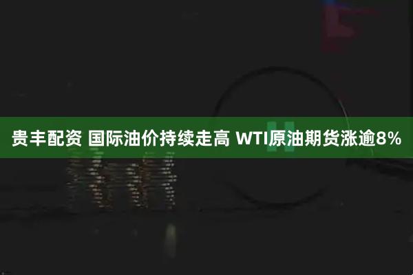 贵丰配资 国际油价持续走高 WTI原油期货涨逾8%