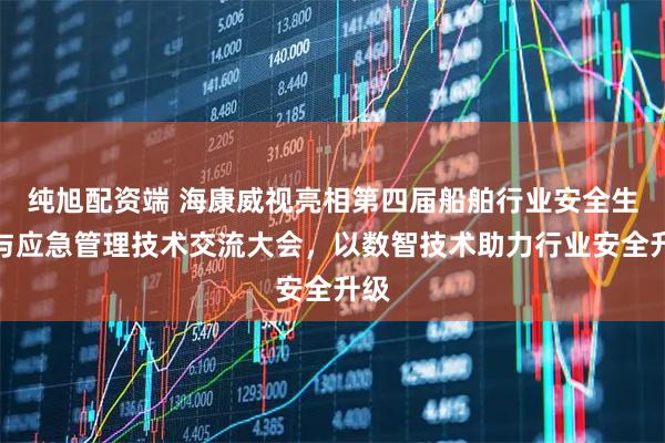 纯旭配资端 海康威视亮相第四届船舶行业安全生产与应急管理技术交流大会，以数智技术助力行业安全升级