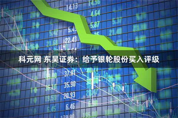 科元网 东吴证券：给予银轮股份买入评级