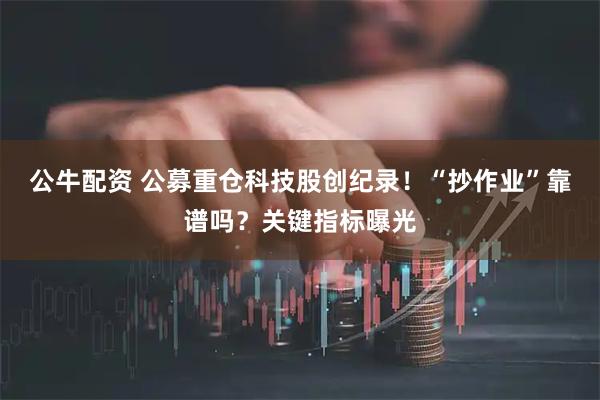 公牛配资 公募重仓科技股创纪录！“抄作业”靠谱吗？关键指标曝光