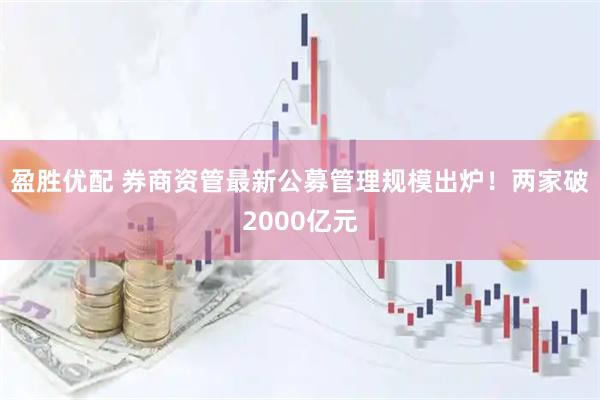 盈胜优配 券商资管最新公募管理规模出炉！两家破2000亿元