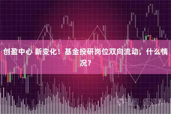 创盈中心 新变化！基金投研岗位双向流动，什么情况？