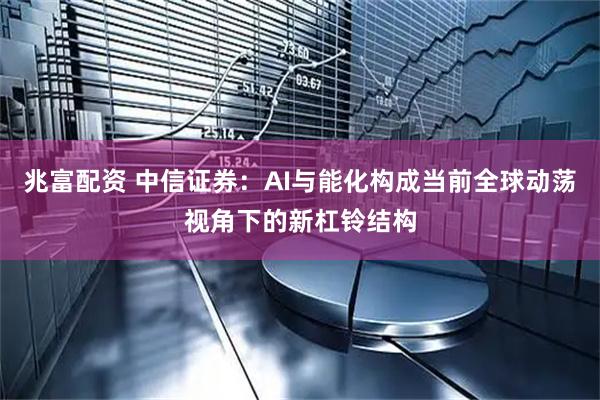 兆富配资 中信证券：AI与能化构成当前全球动荡视角下的新杠铃结构