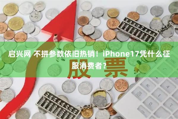 启兴网 不拼参数依旧热销!iPhone17凭什么征服消费者?