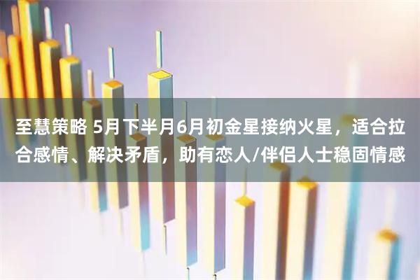 至慧策略 5月下半月6月初金星接纳火星,适合拉合感情、解决矛盾,助有恋人/伴侣人士稳固情感