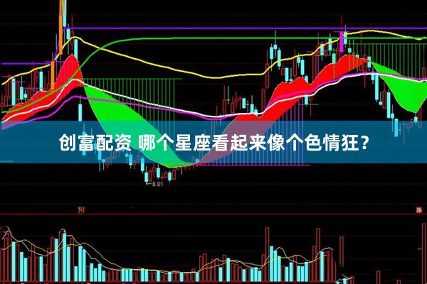 创富配资 哪个星座看起来像个色情狂？