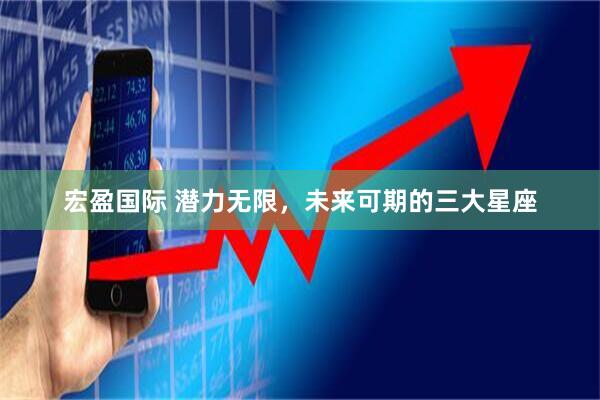 宏盈国际 潜力无限，未来可期的三大星座