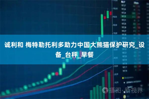 诚利和 梅特勒托利多助力中国大熊猫保护研究_设备_台秤_早餐