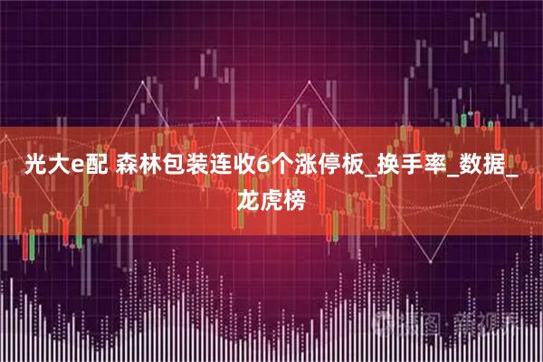 光大e配 森林包装连收6个涨停板_换手率_数据_龙虎榜