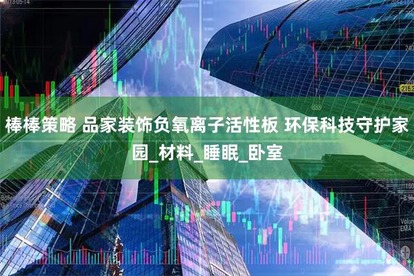 棒棒策略 品家装饰负氧离子活性板 环保科技守护家园_材料_睡眠_卧室