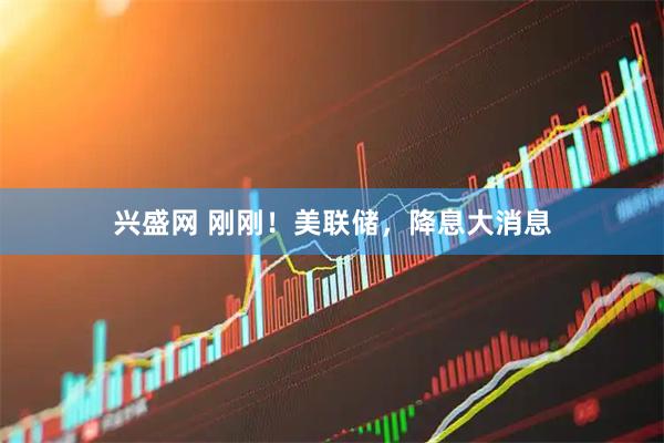 兴盛网 刚刚！美联储，降息大消息