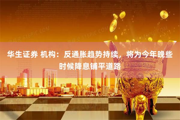 华生证券 机构：反通胀趋势持续，将为今年晚些时候降息铺平道路