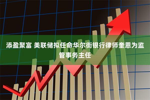 添盈聚富 美联储拟任命华尔街银行律师奎恩为监管事务主任