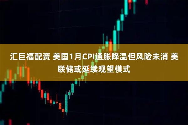 汇巨福配资 美国1月CPI通胀降温但风险未消 美联储或延续观望模式