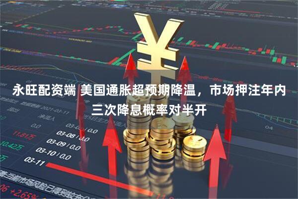 永旺配资端 美国通胀超预期降温，市场押注年内三次降息概率对半开