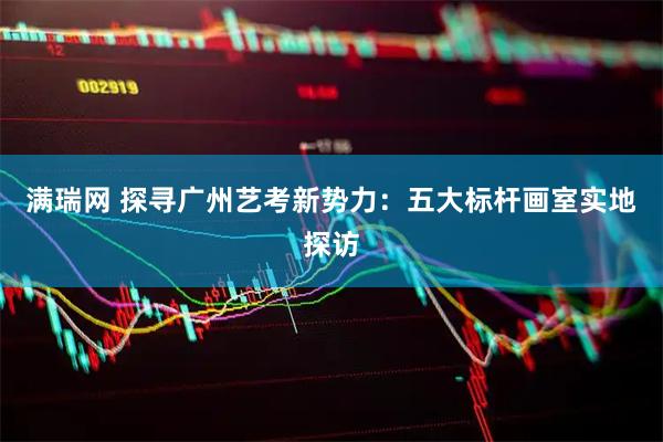 满瑞网 探寻广州艺考新势力:五大标杆画室实地探访