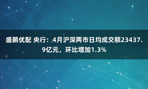 盛鹏优配 央行:4月沪深两市日均成交额23437.9亿元,环比增加1.3%