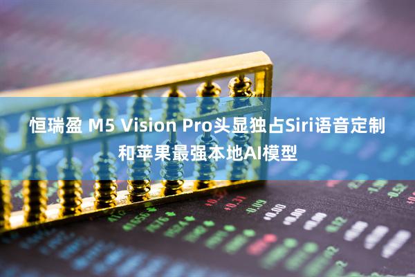 恒瑞盈 M5 Vision Pro头显独占Siri语音定制和苹果最强本地AI模型