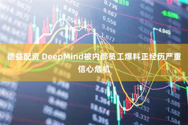 德益配资 DeepMind被内部员工爆料正经历严重信心危机