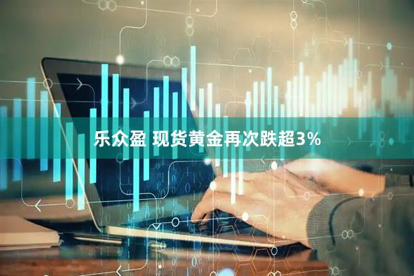 乐众盈 现货黄金再次跌超3%