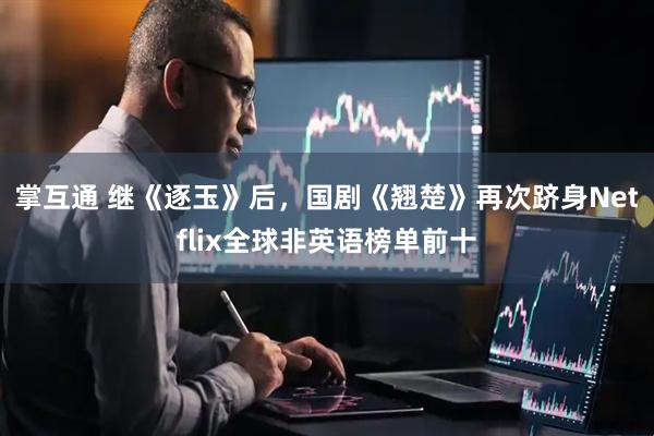 掌互通 继《逐玉》后,国剧《翘楚》再次跻身Netflix全球非英语榜单前十