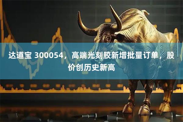 达道宝 300054，高端光刻胶新增批量订单，股价创历史新高
