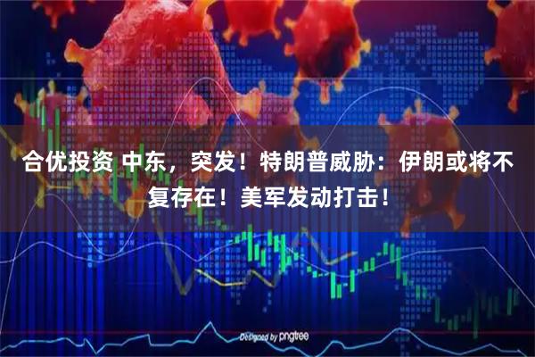 合优投资 中东，突发！特朗普威胁：伊朗或将不复存在！美军发动打击！