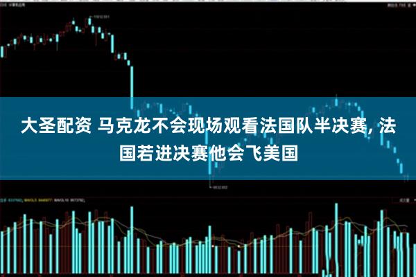 大圣配资 马克龙不会现场观看法国队半决赛, 法国若进决赛他会飞美国