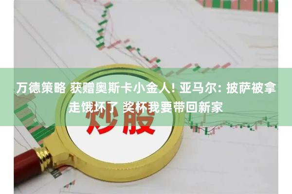 万德策略 获赠奥斯卡小金人! 亚马尔: 披萨被拿走饿坏了 奖杯我要带回新家