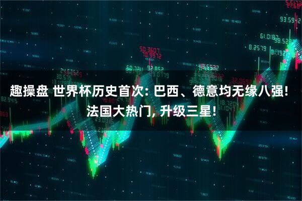 趣操盘 世界杯历史首次: 巴西、德意均无缘八强! 法国大热门, 升级三星!
