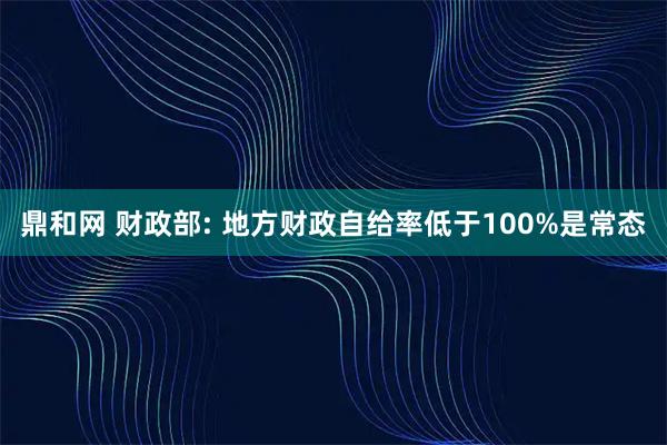 鼎和网 财政部: 地方财政自给率低于100%是常态